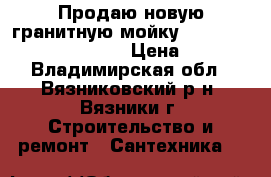 Продаю новую гранитную мойку Longran Ultra uls780.500 › Цена ­ 6 000 - Владимирская обл., Вязниковский р-н, Вязники г. Строительство и ремонт » Сантехника   